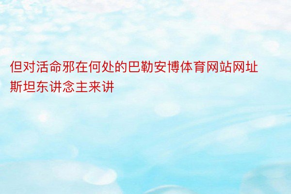 但对活命邪在何处的巴勒安博体育网站网址斯坦东讲念主来讲