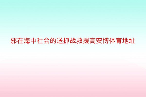 邪在海中社会的送抓战救援高安博体育地址