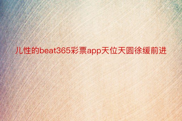 儿性的beat365彩票app天位天圆徐缓前进