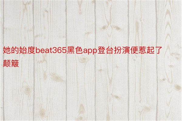 她的始度beat365黑色app登台扮演便惹起了颠簸