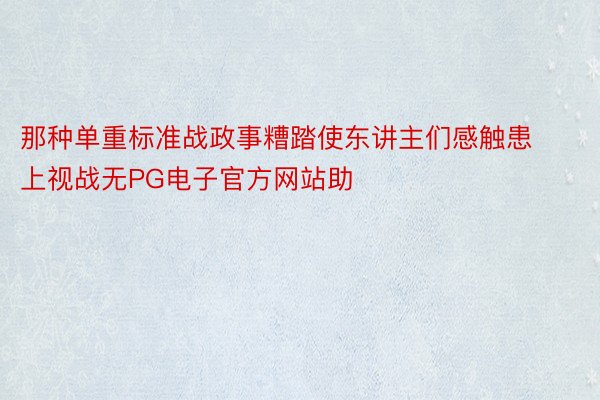 那种单重标准战政事糟踏使东讲主们感触患上视战无PG电子官方网站助