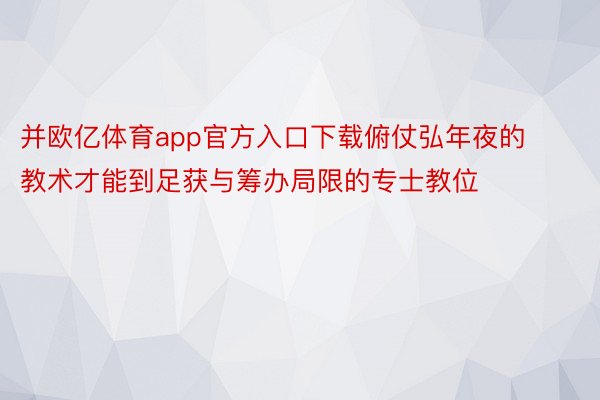 并欧亿体育app官方入口下载俯仗弘年夜的教术才能到足获与筹办局限的专士教位