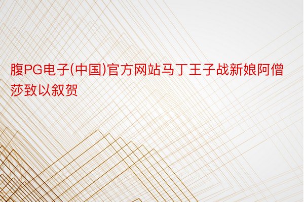 腹PG电子(中国)官方网站马丁王子战新娘阿僧莎致以叙贺