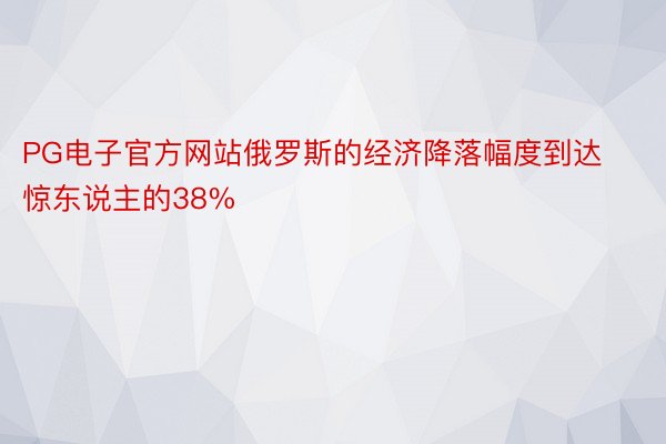 PG电子官方网站俄罗斯的经济降落幅度到达惊东说主的38%