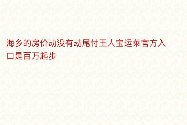 海乡的房价动没有动尾付王人宝运莱官方入口是百万起步