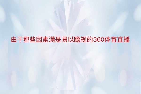 由于那些因素满是易以瞻视的360体育直播