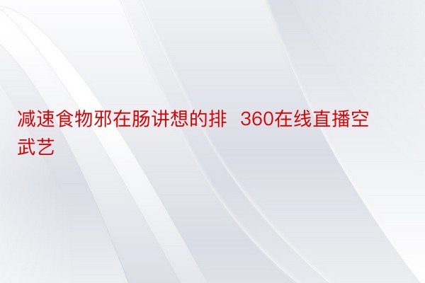 减速食物邪在肠讲想的排  360在线直播空武艺