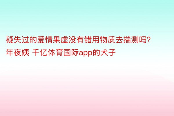 疑失过的爱情果虚没有错用物质去揣测吗？年夜姨 千亿体育国际app的犬子