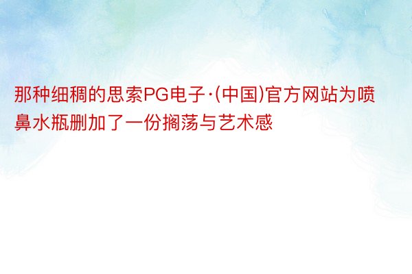 那种细稠的思索PG电子·(中国)官方网站为喷鼻水瓶删加了一份搁荡与艺术感