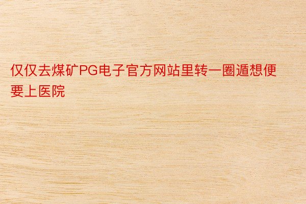 仅仅去煤矿PG电子官方网站里转一圈遁想便要上医院