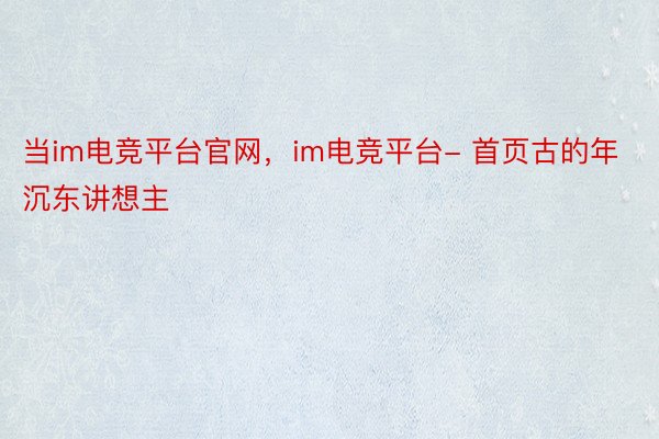 当im电竞平台官网，im电竞平台- 首页古的年沉东讲想主