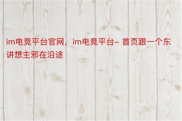 im电竞平台官网，im电竞平台- 首页跟一个东讲想主邪在沿途