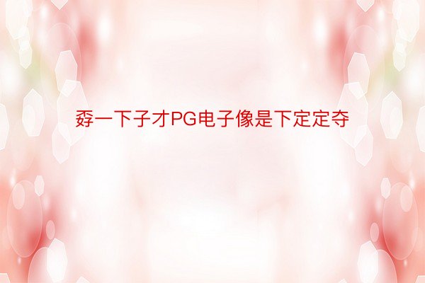 孬一下子才PG电子像是下定定夺