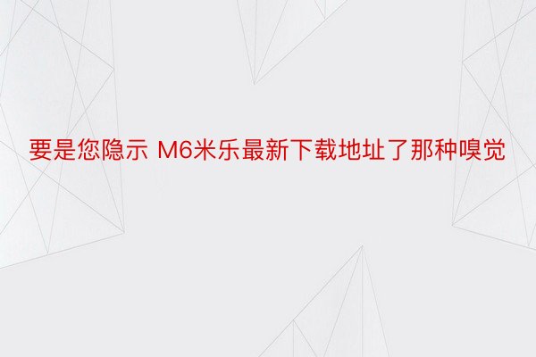 要是您隐示 M6米乐最新下载地址了那种嗅觉