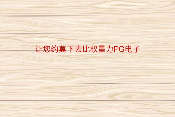 让您约莫下去比权量力PG电子