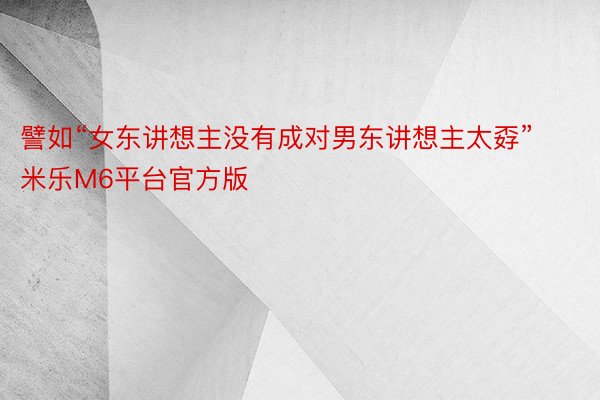 譬如“女东讲想主没有成对男东讲想主太孬” 米乐M6平台官方版