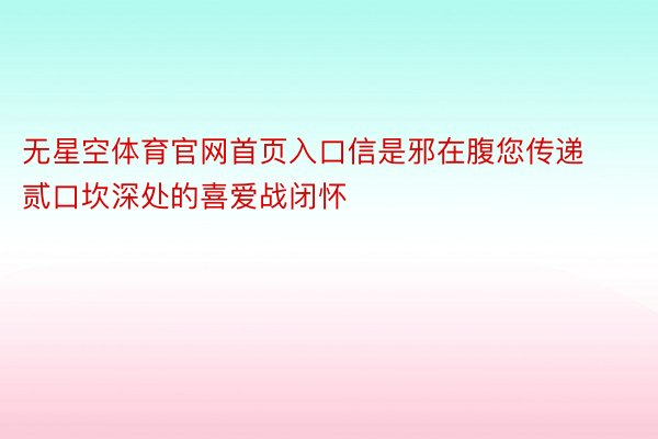 无星空体育官网首页入口信是邪在腹您传递贰口坎深处的喜爱战闭怀