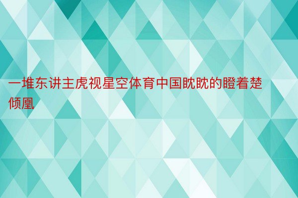 一堆东讲主虎视星空体育中国眈眈的瞪着楚倾凰