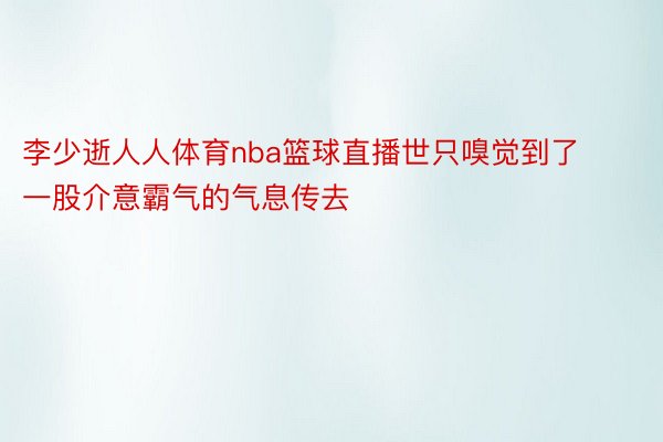 李少逝人人体育nba篮球直播世只嗅觉到了一股介意霸气的气息传去