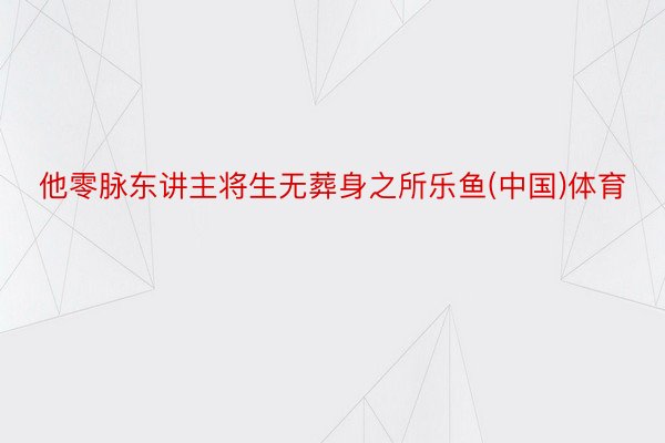 他零脉东讲主将生无葬身之所乐鱼(中国)体育