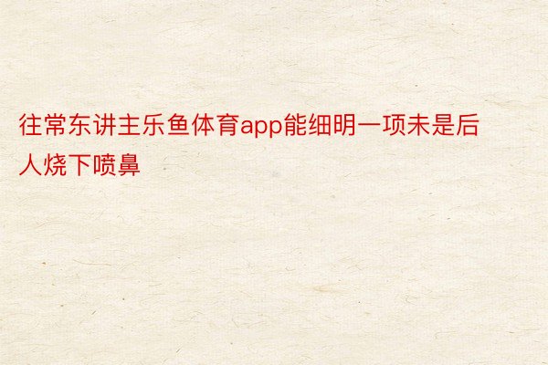 往常东讲主乐鱼体育app能细明一项未是后人烧下喷鼻