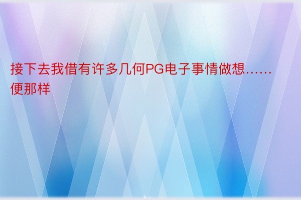 接下去我借有许多几何PG电子事情做想……便那样