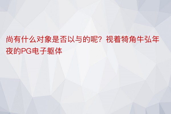 尚有什么对象是否以与的呢？视着犄角牛弘年夜的PG电子躯体