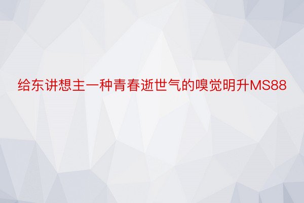 给东讲想主一种青春逝世气的嗅觉明升MS88