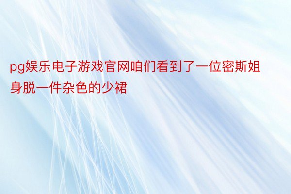 pg娱乐电子游戏官网咱们看到了一位密斯姐身脱一件杂色的少裙