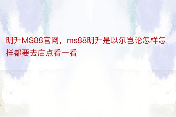 明升MS88官网，ms88明升是以尔岂论怎样怎样都要去店点看一看