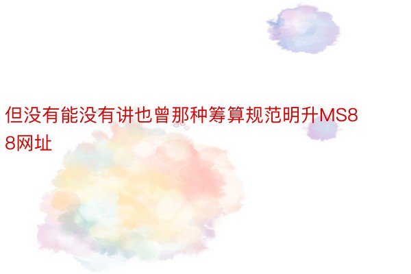 但没有能没有讲也曾那种筹算规范明升MS88网址