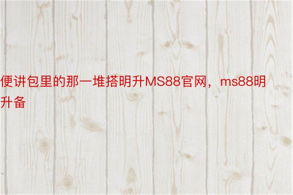 便讲包里的那一堆搭明升MS88官网，ms88明升备