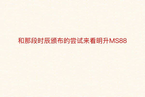 和那段时辰颁布的尝试来看明升MS88