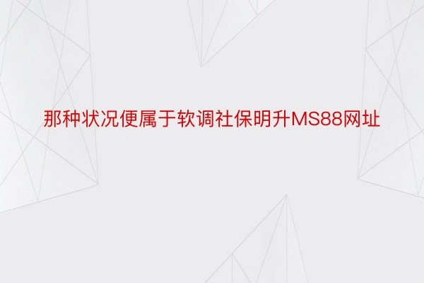 那种状况便属于软调社保明升MS88网址