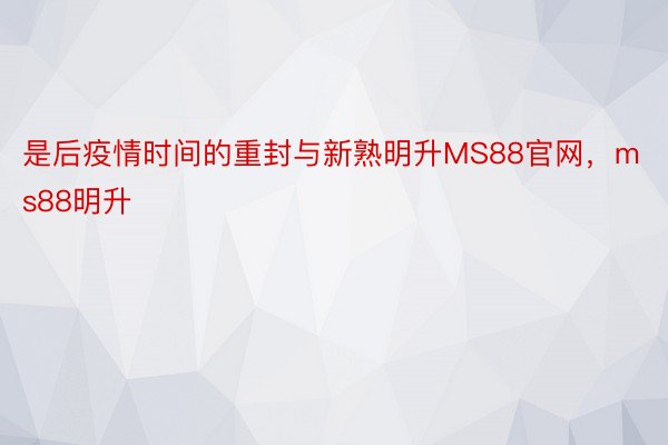 是后疫情时间的重封与新熟明升MS88官网，ms88明升