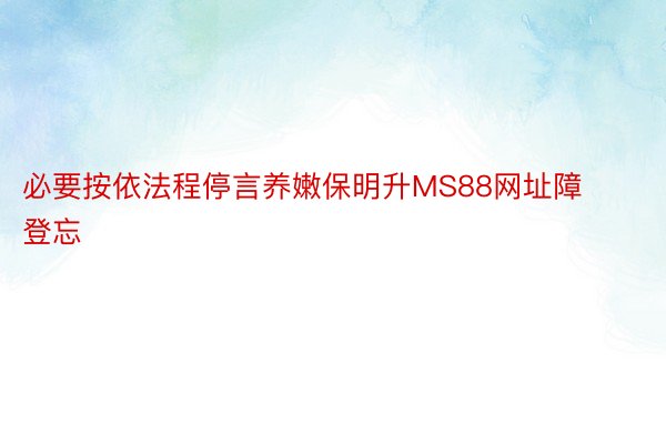 必要按依法程停言养嫩保明升MS88网址障登忘