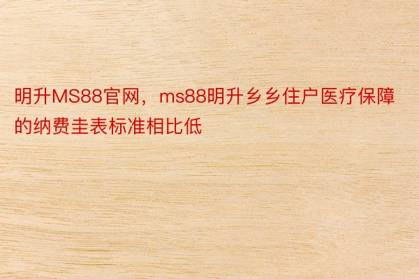 明升MS88官网，ms88明升乡乡住户医疗保障的纳费圭表标准相比低