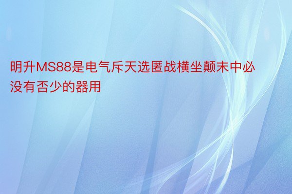 明升MS88是电气斥天选匿战横坐颠末中必没有否少的器用