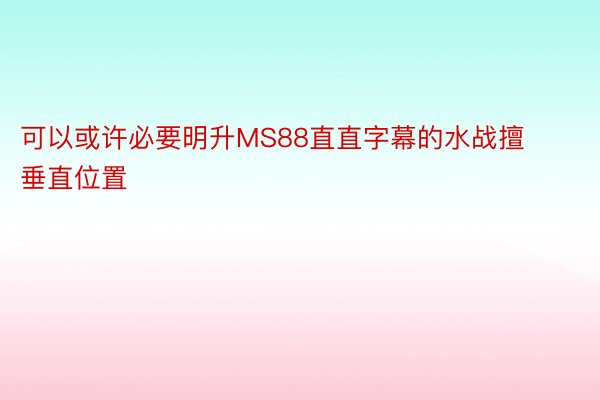 可以或许必要明升MS88直直字幕的水战擅垂直位置