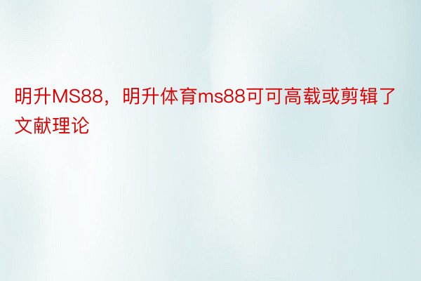 明升MS88，明升体育ms88可可高载或剪辑了文献理论