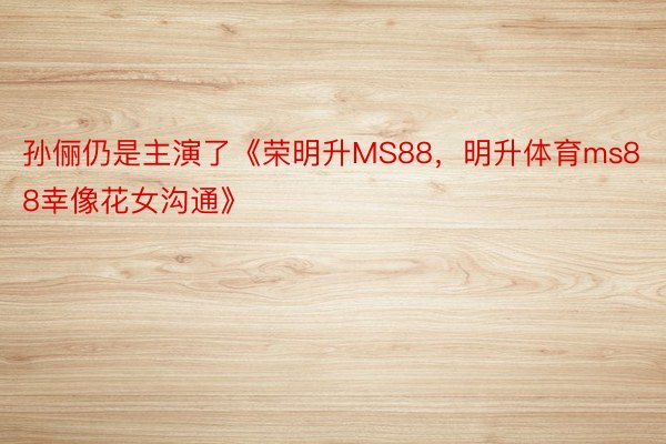 孙俪仍是主演了《荣明升MS88，明升体育ms88幸像花女沟通》