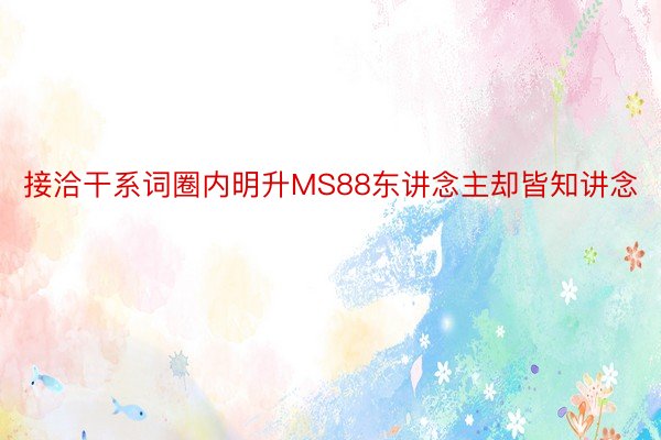 接洽干系词圈内明升MS88东讲念主却皆知讲念