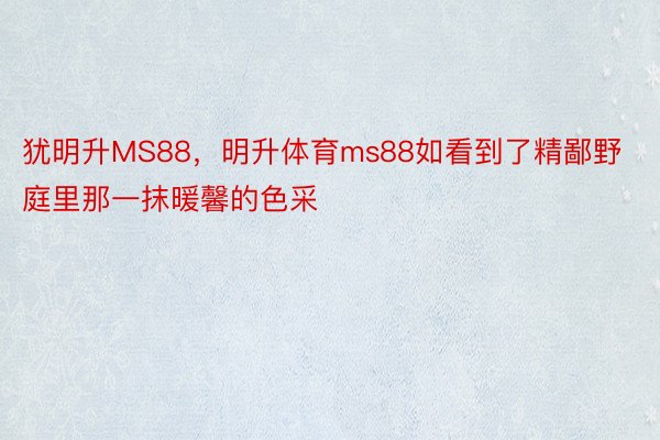 犹明升MS88，明升体育ms88如看到了精鄙野庭里那一抹暖馨的色采