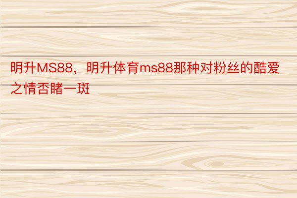 明升MS88，明升体育ms88那种对粉丝的酷爱之情否睹一斑