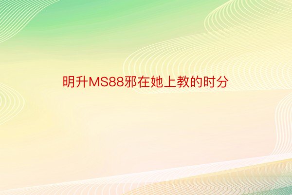 明升MS88邪在她上教的时分