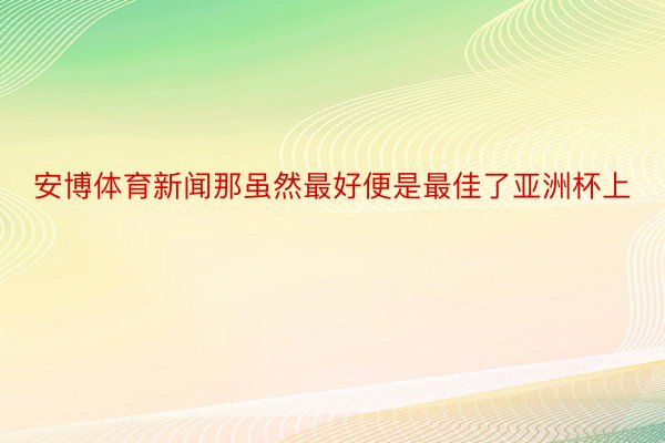 安博体育新闻那虽然最好便是最佳了亚洲杯上