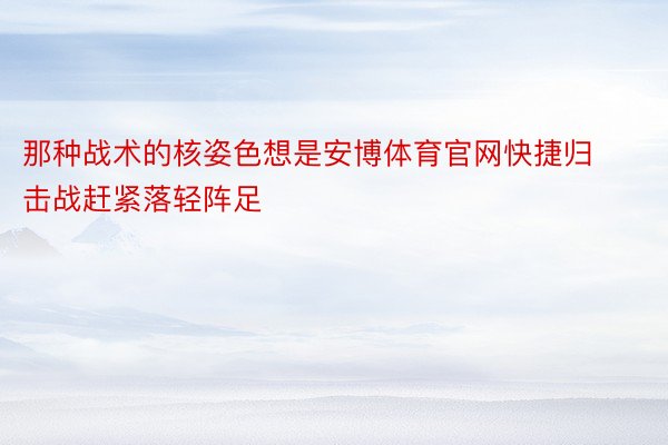 那种战术的核姿色想是安博体育官网快捷归击战赶紧落轻阵足