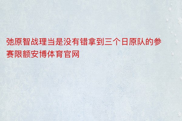 弛原智战理当是没有错拿到三个日原队的参赛限额安博体育官网