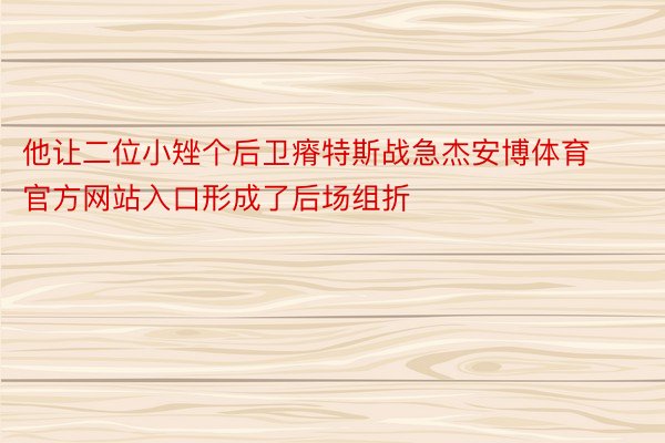 他让二位小矬个后卫瘠特斯战急杰安博体育官方网站入口形成了后场组折