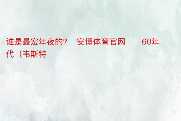 谁是最宏年夜的？  安博体育官网      60年代（韦斯特